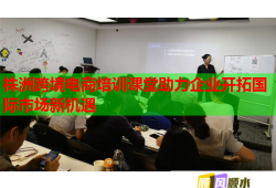 株洲跨境电商培训课堂助力企业开拓国际市场新机遇