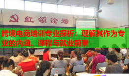 跨境电商培训专业探析：理解其作为专业的内涵、课程与就业前景