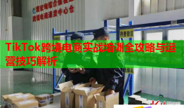 TikTok跨境电商实战培训全攻略与运营技巧解析
