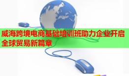 威海跨境电商基础培训班助力企业开启全球贸易新篇章