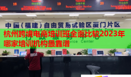 杭州跨境电商培训班全面比较2023年哪家培训机构最靠谱