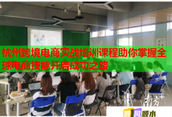 杭州跨境电商实战培训课程助你掌握全球电商技能开启成功之路
