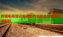 跨境电商培训电话助力您的全球销售快速起航
