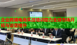 企业跨境电商实战培训助力全球市场开拓与运营提升