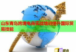 山东青岛跨境电商实战培训提升国际贸易技能