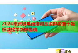 2024年跨境电商培训基地排名前十强权威榜单新鲜揭晓