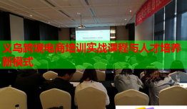 义乌跨境电商培训实战课程与人才培养新模式
