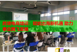 跨境电商培训：赋能出海新机遇 助力事业腾飞发展