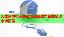 天津跨境电商实战培训班助力企业全球市场拓展