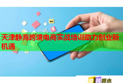 天津静海跨境电商实战培训助力创业新机遇