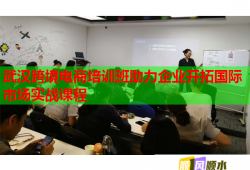 武汉跨境电商培训班助力企业开拓国际市场实战课程