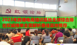 2023年跨境电商培训基地全球综合排名权威榜单全面解析最佳基地推荐
