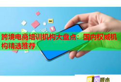 跨境电商培训机构大盘点：国内权威机构精选推荐