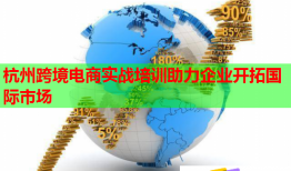 杭州跨境电商实战培训助力企业开拓国际市场