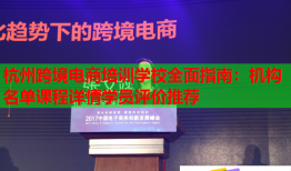 杭州跨境电商培训学校全面指南:机构名单课程详情学员评价推荐