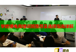 学跨境电商培训班推荐及选择指南详解
