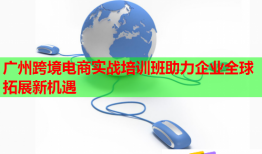 广州跨境电商实战培训班助力企业全球拓展新机遇