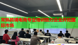 常熟跨境电商专业培训助力企业开拓国际市场