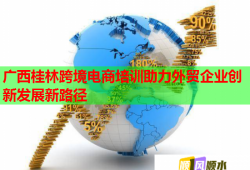 广西桂林跨境电商培训助力外贸企业创新发展新路径