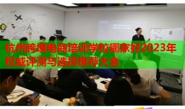 杭州跨境电商培训学校哪家好2023年权威评测与选择推荐大全