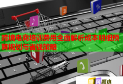 跨境电商培训费用全面解析成本明细预算规划与省钱策略
