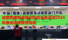 成都跨境电商培训机构全面评测2024年最佳选择推荐指南