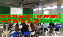 杭州跨境电商实战培训课程助你掌握全球电商技能开启成功之路