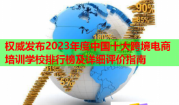 权威发布2023年度中国十大跨境电商培训学校排行榜及详细评价指南