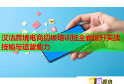 汉沽跨境电商初级培训班全面提升实战技能与运营能力