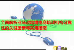 全面解析亚马逊跨境电商培训机构可靠性的关键因素与实用指南