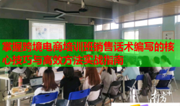 掌握跨境电商培训班销售话术编写的核心技巧与高效方法实战指南