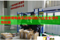 南通跨境电商实战培训助力企业全球市场拓展