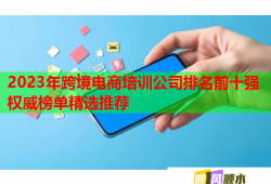2023年跨境电商培训公司排名前十强权威榜单精选推荐