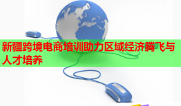 新疆跨境电商培训助力区域经济腾飞与人才培养