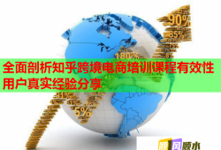 全面剖析知乎跨境电商培训课程有效性用户真实经验分享