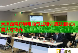 天津西青跨境电商专业培训助力国际贸易人才培养