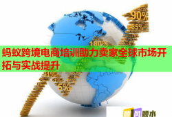 蚂蚁跨境电商培训助力卖家全球市场开拓与实战提升