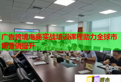 广告跨境电商实战培训课程助力全球市场营销提升