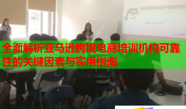 全面解析亚马逊跨境电商培训机构可靠性的关键因素与实用指南