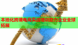本地化跨境电商实战培训助力企业全球拓展