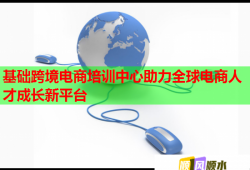 基础跨境电商培训中心助力全球电商人才成长新平台