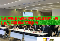 全面解析亚马逊跨境电商培训机构可靠性的关键因素与实用指南
