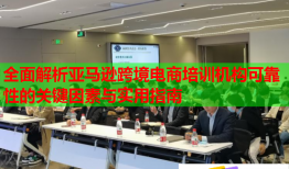 全面解析亚马逊跨境电商培训机构可靠性的关键因素与实用指南