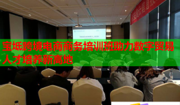 宝坻跨境电商商务培训班助力数字贸易人才培养新高地
