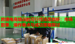 跨境电商培训的可行性深度剖析:市场前景、操作难点与成功策略探讨
