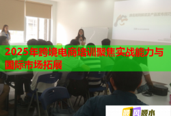 2025年跨境电商培训聚焦实战能力与国际市场拓展