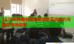 2025年跨境电商培训聚焦实战能力与国际市场拓展