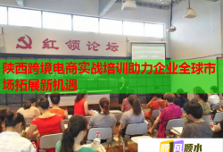 陕西跨境电商实战培训助力企业全球市场拓展新机遇