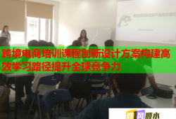 跨境电商培训课程创新设计方案构建高效学习路径提升全球竞争力