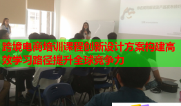 跨境电商培训课程创新设计方案构建高效学习路径提升全球竞争力